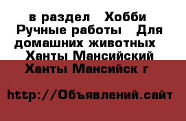  в раздел : Хобби. Ручные работы » Для домашних животных . Ханты-Мансийский,Ханты-Мансийск г.